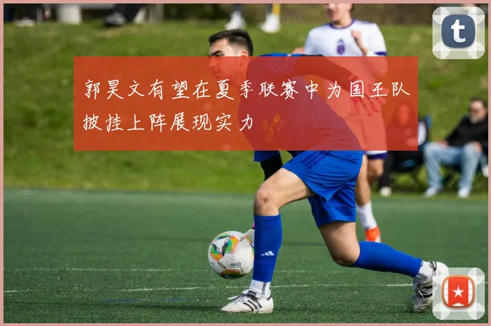 郭昊文有望在夏季联赛中为国王队披挂上阵展现实力