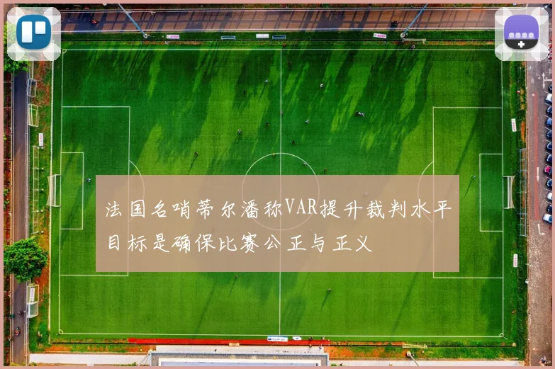 法国名哨蒂尔潘称VAR提升裁判水平目标是确保比赛公正与正义
