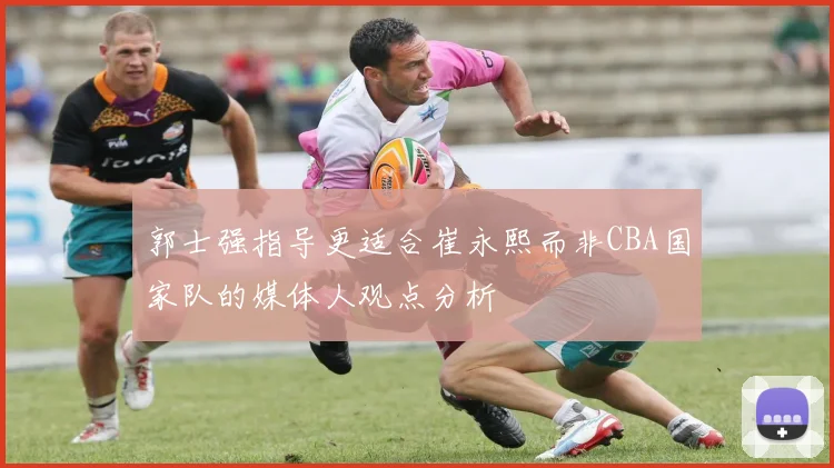 郭士强指导更适合崔永熙而非CBA国家队的媒体人观点分析
