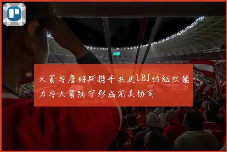 火箭与詹姆斯携手共进LBJ的组织能力与火箭防守形成完美协同
