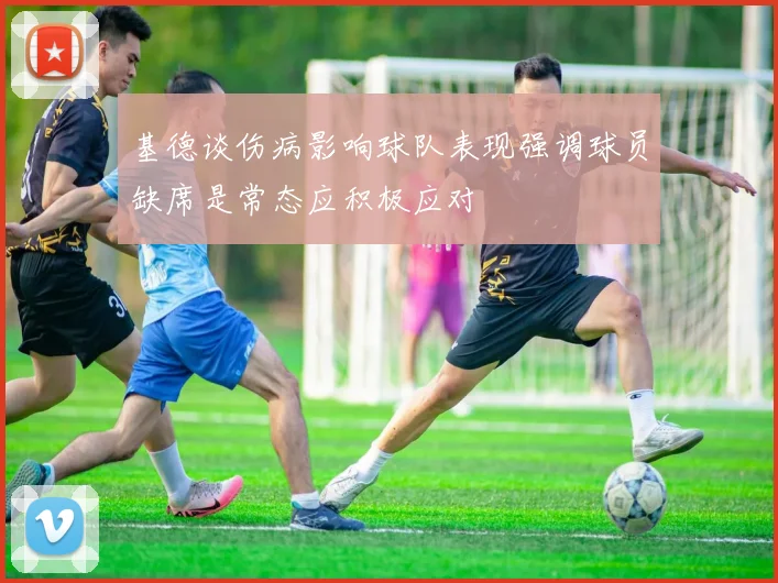 基德谈伤病影响球队表现强调球员缺席是常态应积极应对