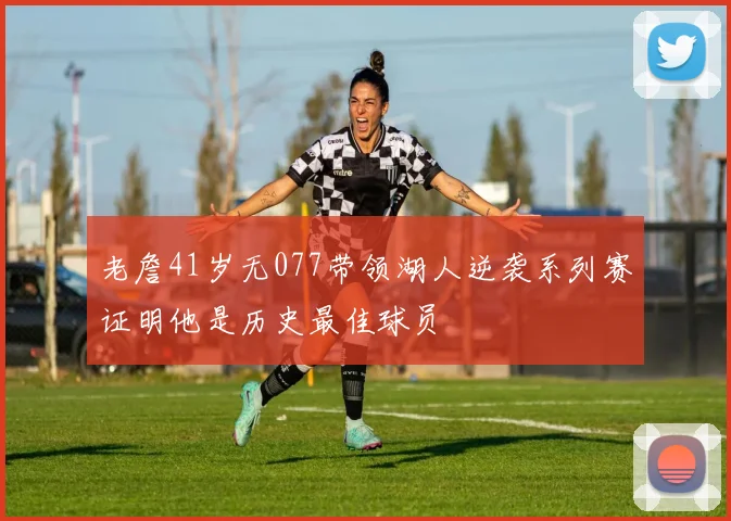 老詹41岁无077带领湖人逆袭系列赛证明他是历史最佳球员