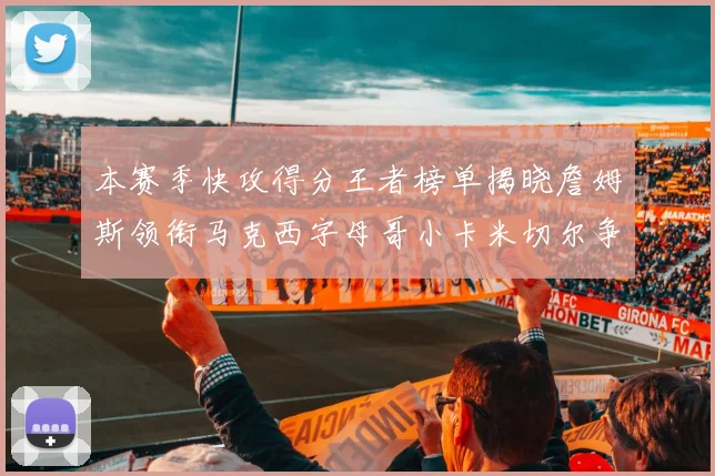 本赛季快攻得分王者榜单揭晓詹姆斯领衔马克西字母哥小卡米切尔争辉