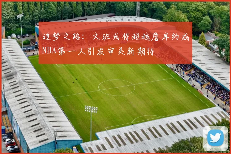 追梦之路：文班或将超越詹库约成NBA第一人引发审美新期待