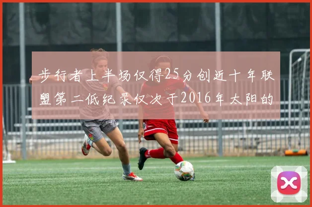 步行者上半场仅得25分创近十年联盟第二低纪录仅次于2016年太阳的22分