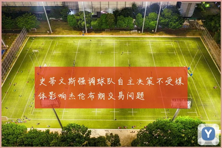 史蒂文斯强调球队自主决策不受媒体影响杰伦布朗交易问题
