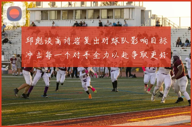 邱彪谈高诗岩复出对球队影响目标冲击每一个对手全力以赴争取更好成绩