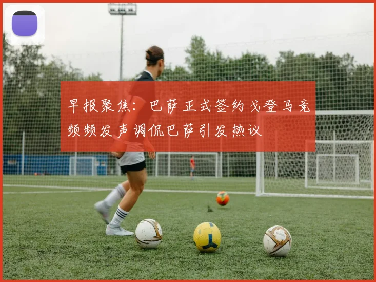 早报聚焦：巴萨正式签约戈登马竞频频发声调侃巴萨引发热议
