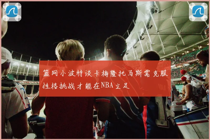 篮网小波特谈卡梅隆托马斯需克服性格挑战才能在NBA立足