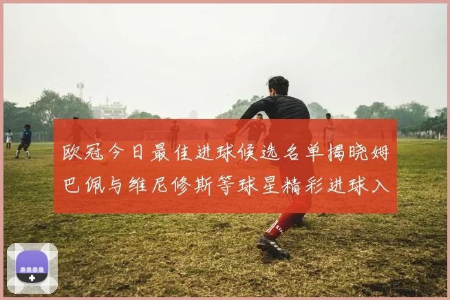 欧冠今日最佳进球候选名单揭晓姆巴佩与维尼修斯等球星精彩进球入围