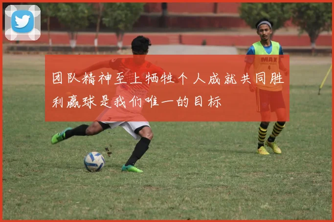 团队精神至上牺牲个人成就共同胜利赢球是我们唯一的目标