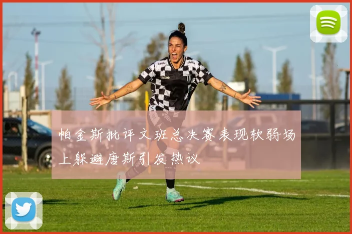 帕金斯批评文班总决赛表现软弱场上躲避唐斯引发热议