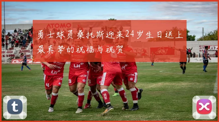 勇士球员桑托斯迎来24岁生日送上最真挚的祝福与祝贺