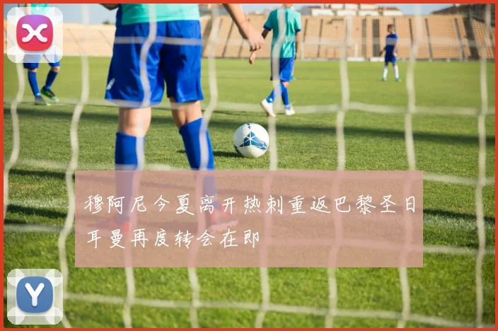 穆阿尼今夏离开热刺重返巴黎圣日耳曼再度转会在即