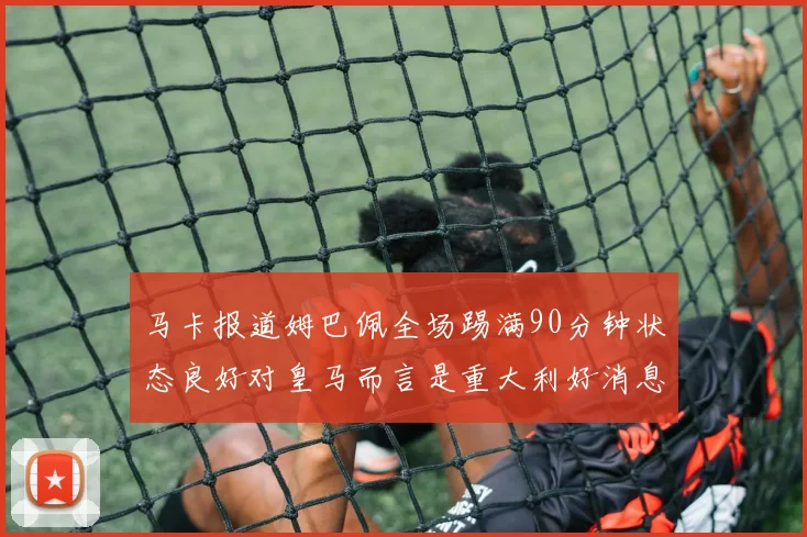 马卡报道姆巴佩全场踢满90分钟状态良好对皇马而言是重大利好消息