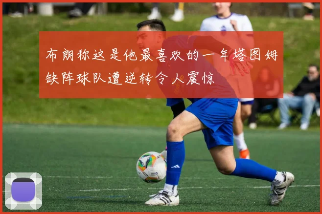 布朗称这是他最喜欢的一年塔图姆缺阵球队遭逆转令人震惊