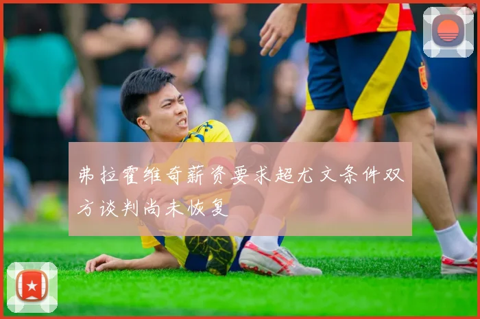 弗拉霍维奇薪资要求超尤文条件双方谈判尚未恢复