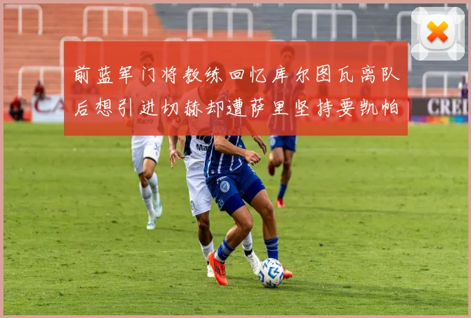 前蓝军门将教练回忆库尔图瓦离队后想引进切赫却遭萨里坚持要凯帕