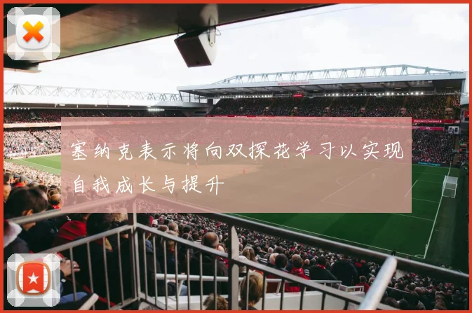 塞纳克表示将向双探花学习以实现自我成长与提升