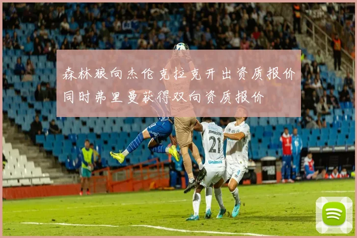 森林狼向杰伦克拉克开出资质报价同时弗里曼获得双向资质报价