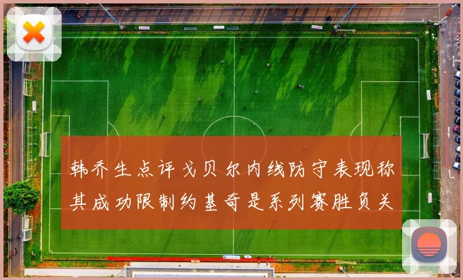 韩乔生点评戈贝尔内线防守表现称其成功限制约基奇是系列赛胜负关键