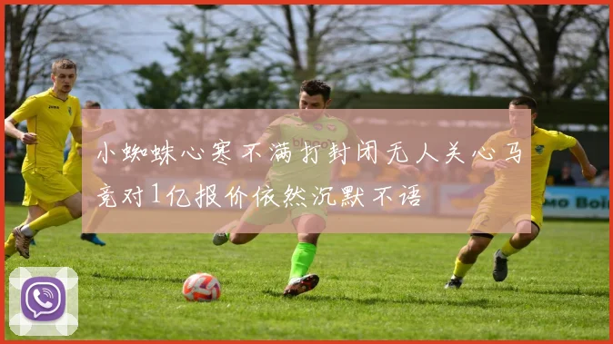 小蜘蛛心寒不满打封闭无人关心马竞对1亿报价依然沉默不语