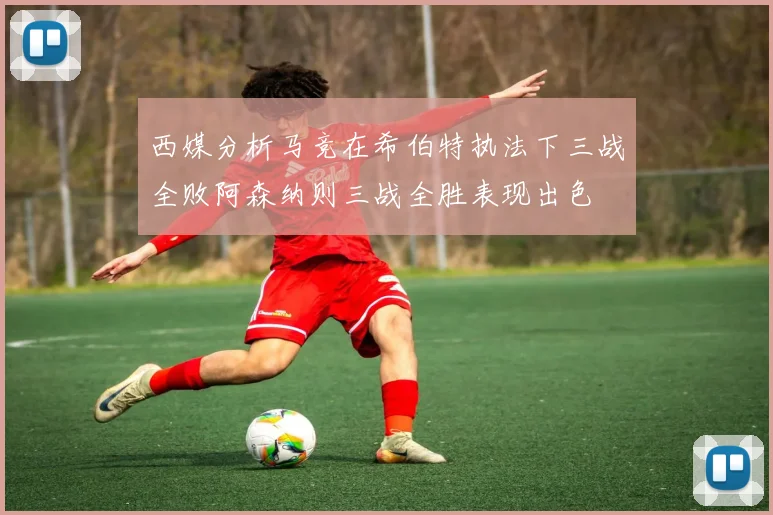 西媒分析马竞在希伯特执法下三战全败阿森纳则三战全胜表现出色