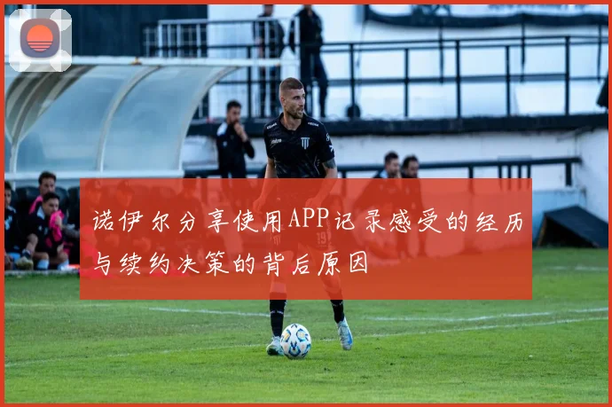 诺伊尔分享使用APP记录感受的经历与续约决策的背后原因