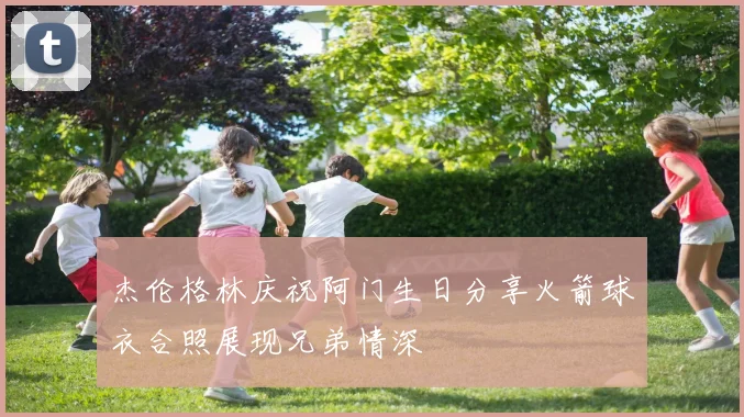 杰伦格林庆祝阿门生日分享火箭球衣合照展现兄弟情深