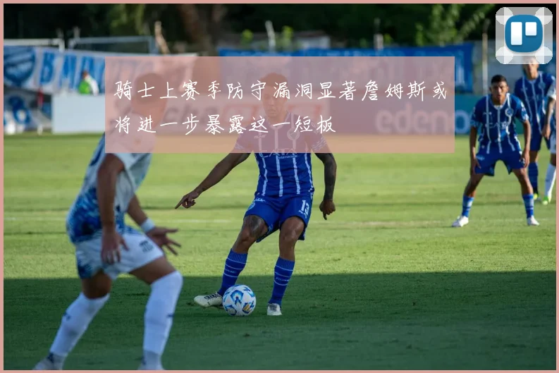 骑士上赛季防守漏洞显著詹姆斯或将进一步暴露这一短板