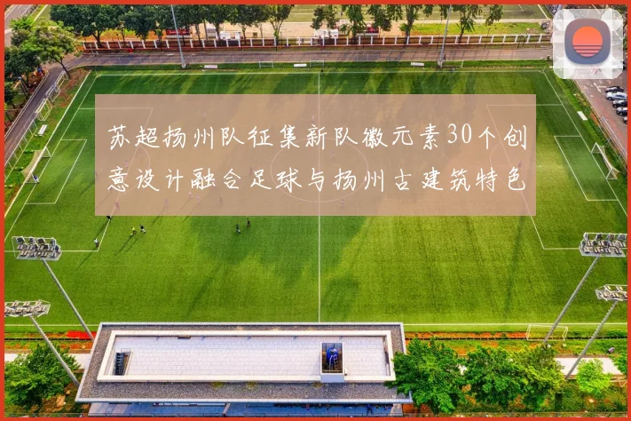 苏超扬州队征集新队徽元素30个创意设计融合足球与扬州古建筑特色