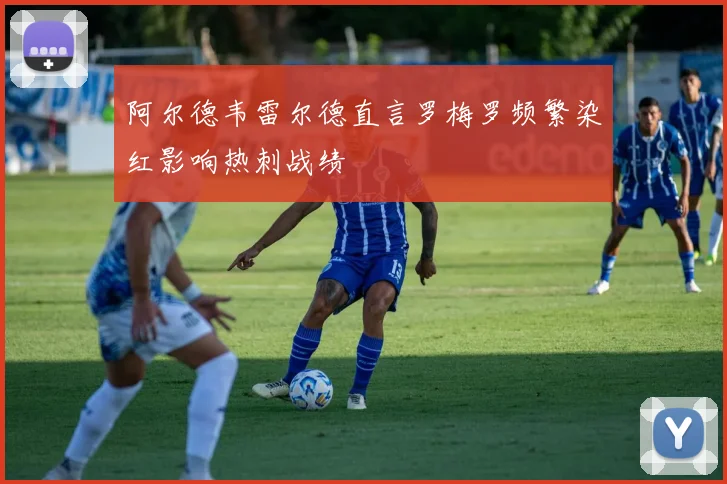 阿尔德韦雷尔德直言罗梅罗频繁染红影响热刺战绩
