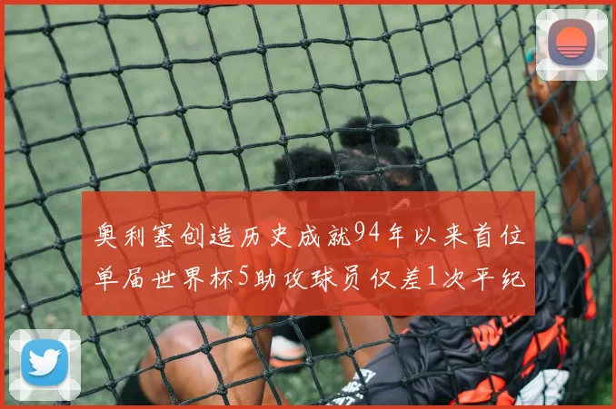 奥利塞创造历史成就94年以来首位单届世界杯5助攻球员仅差1次平纪录