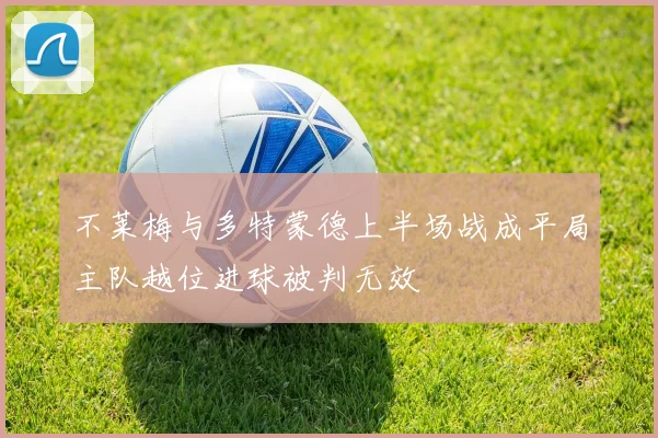 不莱梅与多特蒙德上半场战成平局主队越位进球被判无效