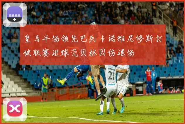 皇马半场领先巴列卡诺维尼修斯打破联赛进球荒贝林因伤退场