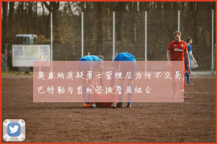 奥康纳质疑勇士管理层为何不交易巴特勒与首轮签换詹眉组合
