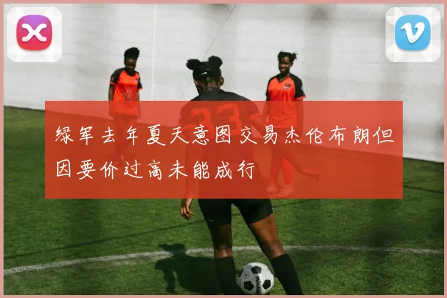 绿军去年夏天意图交易杰伦布朗但因要价过高未能成行
